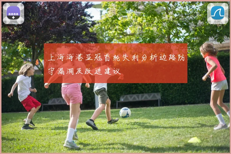 上海海港亚冠首轮失利分析边路防守漏洞及改进建议
