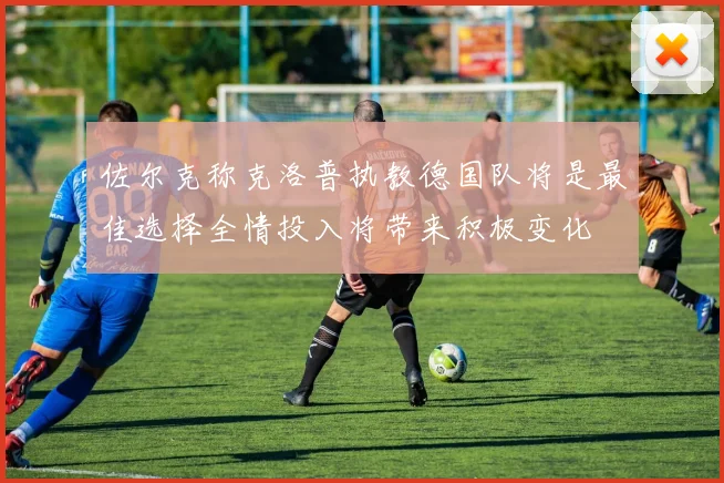 佐尔克称克洛普执教德国队将是最佳选择全情投入将带来积极变化