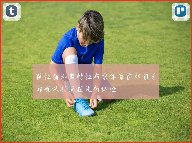 萨拉赫加盟特拉布宗体育在即俱乐部确认其正在进行体检