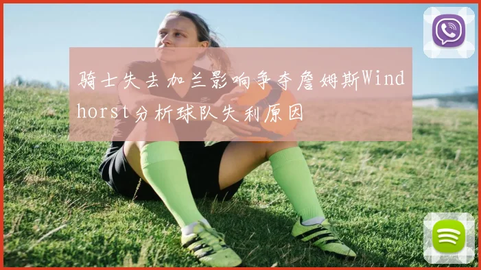 骑士失去加兰影响争夺詹姆斯Windhorst分析球队失利原因