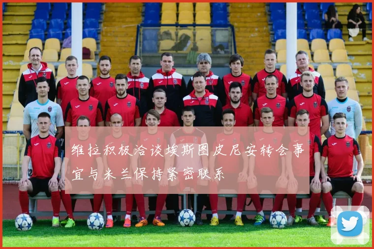 维拉积极洽谈埃斯图皮尼安转会事宜与米兰保持紧密联系
