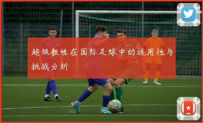 超级教练在国际足球中的适用性与挑战分析