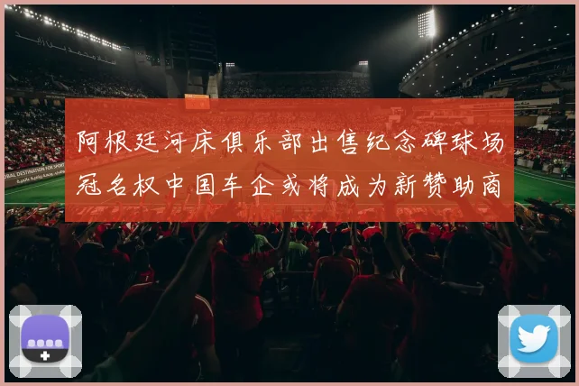 阿根廷河床俱乐部出售纪念碑球场冠名权中国车企或将成为新赞助商
