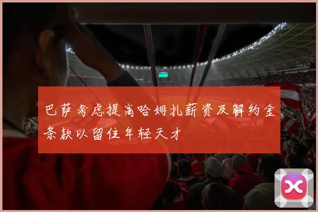 巴萨考虑提高哈姆扎薪资及解约金条款以留住年轻天才