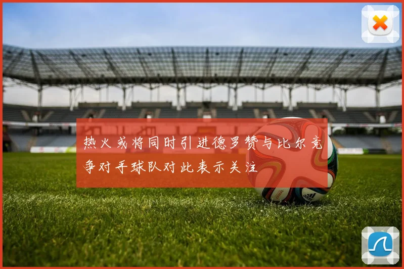 热火或将同时引进德罗赞与比尔竞争对手球队对此表示关注
