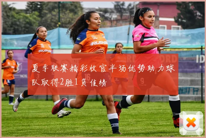 夏季联赛精彩收官半场优势助力球队取得2胜1负佳绩
