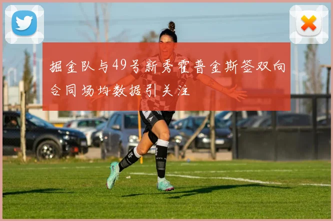 掘金队与49号新秀霍普金斯签双向合同场均数据引关注