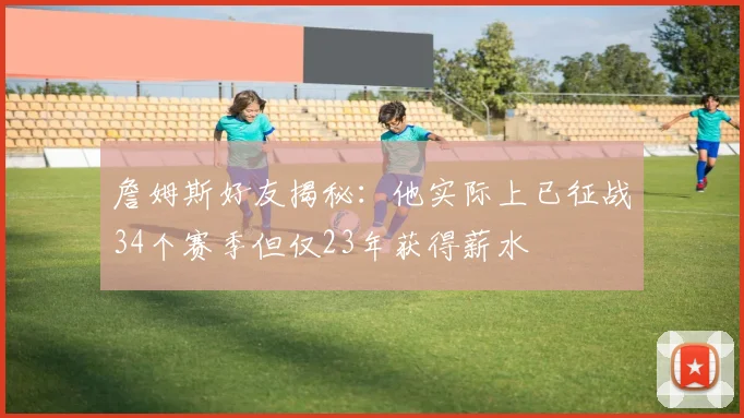 詹姆斯好友揭秘：他实际上已征战34个赛季但仅23年获得薪水
