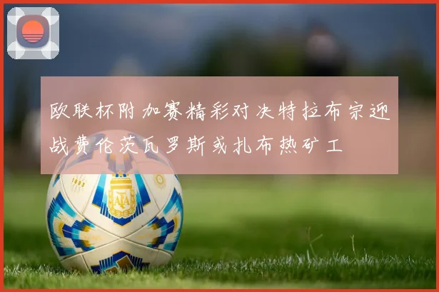 欧联杯附加赛精彩对决特拉布宗迎战费伦茨瓦罗斯或扎布热矿工