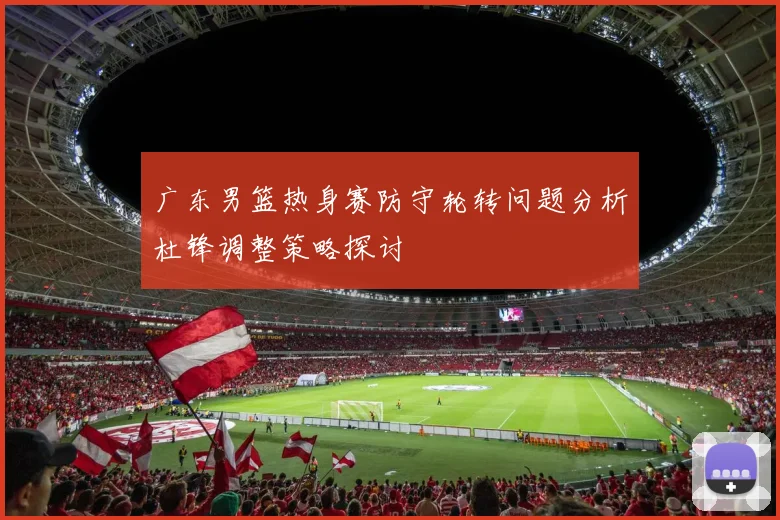 广东男篮热身赛防守轮转问题分析杜锋调整策略探讨