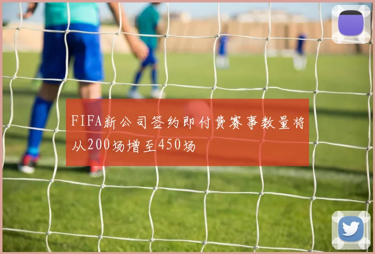 FIFA新公司签约即付费赛事数量将从200场增至450场